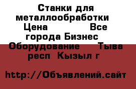 Станки для металлообработки › Цена ­ 20 000 - Все города Бизнес » Оборудование   . Тыва респ.,Кызыл г.